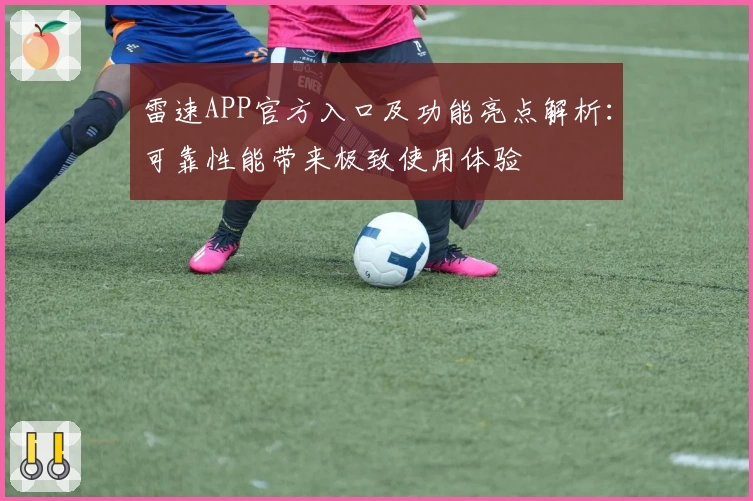 雷速APP官方入口及功能亮点解析：可靠性能带来极致使用体验