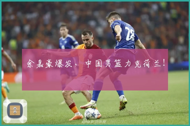 余嘉豪爆发,中国男篮力克荷兰!