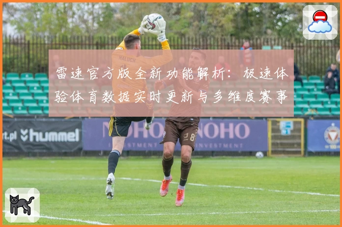 雷速官方版全新功能解析：极速体验体育数据实时更新与多维度赛事分析