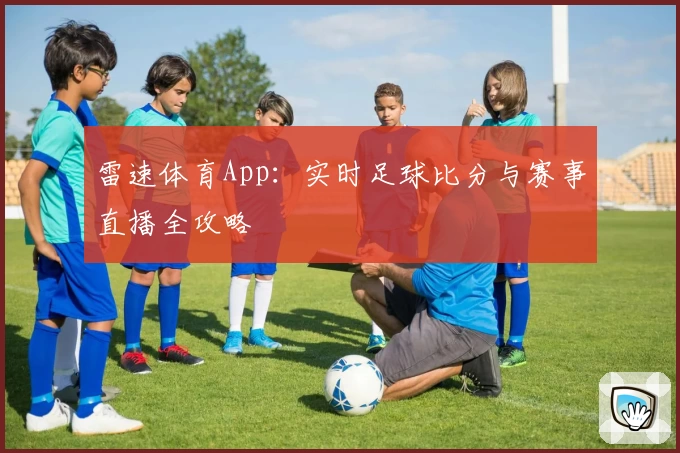 雷速体育App：实时足球比分与赛事直播全攻略