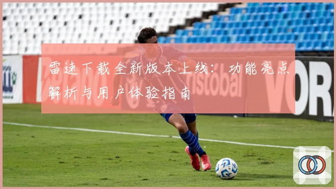 雷速下载全新版本上线：功能亮点解析与用户体验指南