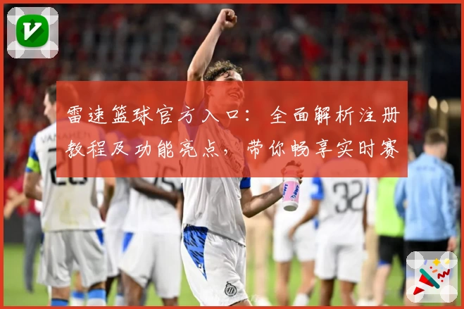雷速篮球官方入口：全面解析注册教程及功能亮点，带你畅享实时赛事新体验