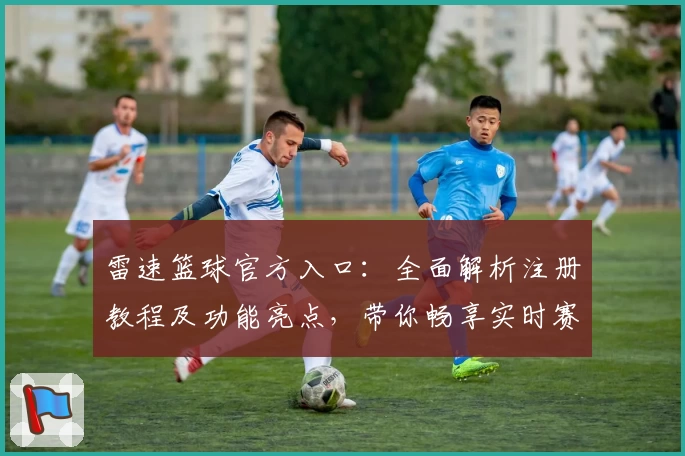 雷速篮球官方入口：全面解析注册教程及功能亮点，带你畅享实时赛事新体验