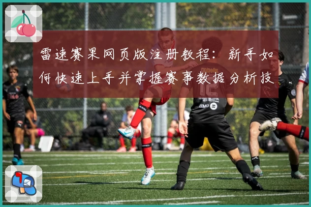 雷速赛果网页版注册教程：新手如何快速上手并掌握赛事数据分析技巧