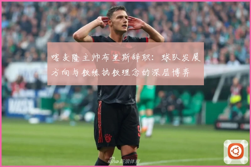 喀麦隆主帅布里斯辞职：球队发展方向与教练执教理念的深层博弈