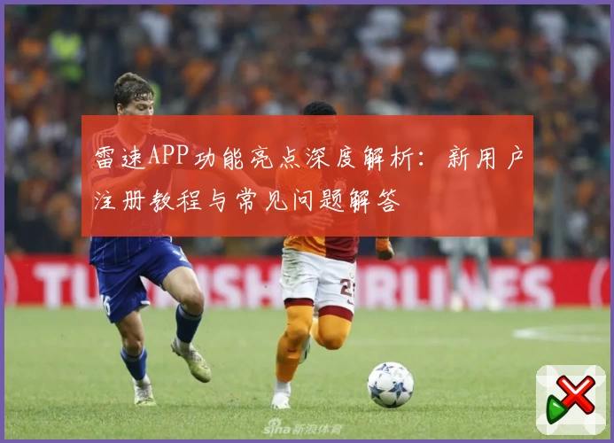雷速APP功能亮点深度解析：新用户注册教程与常见问题解答