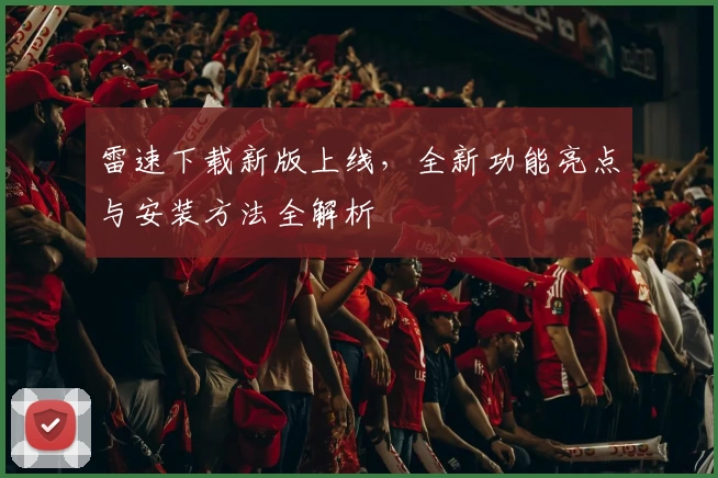 雷速下载新版上线,全新功能亮点与安装方法全解析