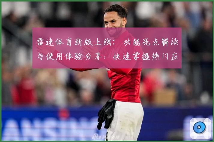 雷速体育新版上线：功能亮点解读与使用体验分享，快速掌握热门应用玩法