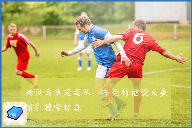 姆贝乌莫若离队,布伦特福德或豪赌引援哈钦森