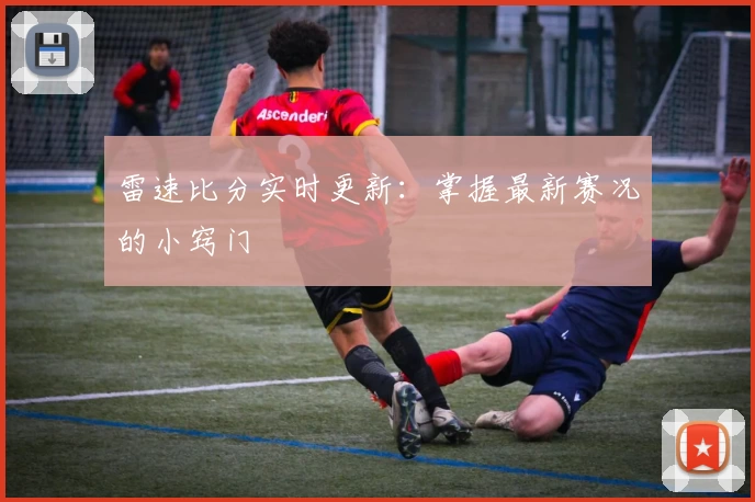 雷速比分实时更新：掌握最新赛况的小窍门