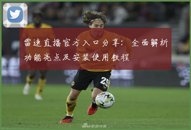 雷速直播官方入口分享：全面解析功能亮点及安装使用教程