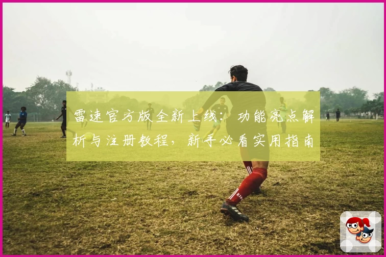 雷速官方版全新上线：功能亮点解析与注册教程，新手必看实用指南