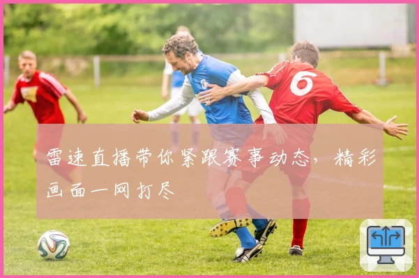 雷速直播带你紧跟赛事动态，精彩画面一网打尽