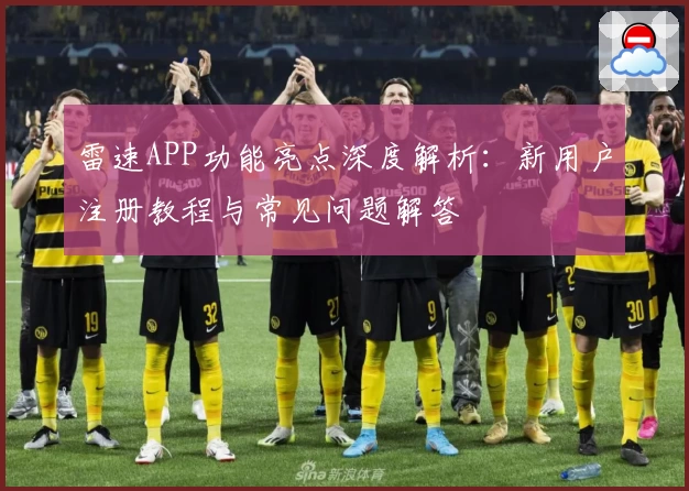 雷速APP功能亮点深度解析：新用户注册教程与常见问题解答