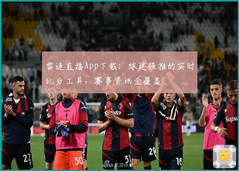 雷速直播App下载：球迷强推的实时比分工具，赛事资讯全覆盖