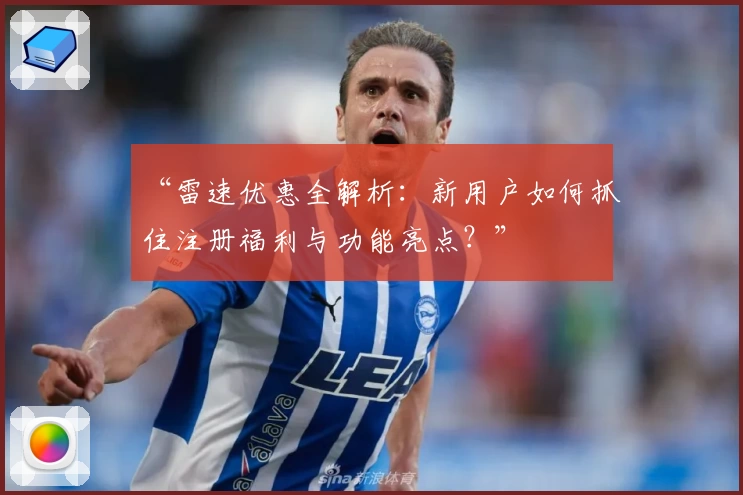 “雷速优惠全解析：新用户如何抓住注册福利与功能亮点？”