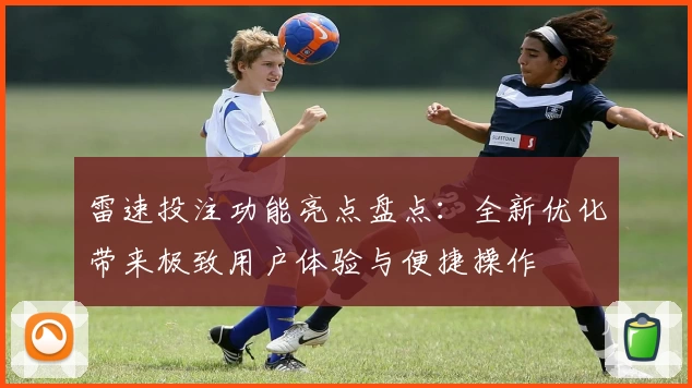 雷速投注功能亮点盘点：全新优化带来极致用户体验与便捷操作
