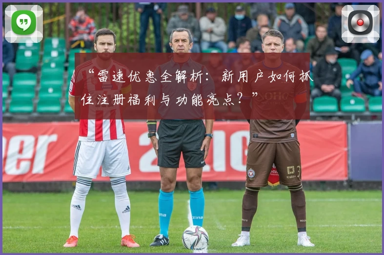 “雷速优惠全解析：新用户如何抓住注册福利与功能亮点？”