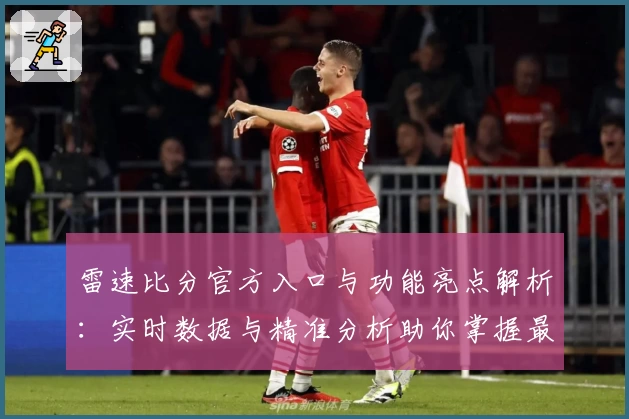 雷速比分官方入口与功能亮点解析：实时数据与精准分析助你掌握最新动态