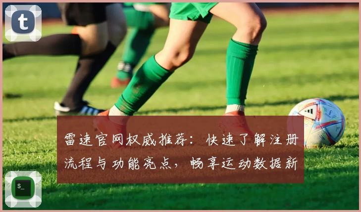 雷速官网权威推荐：快速了解注册流程与功能亮点，畅享运动数据新体验