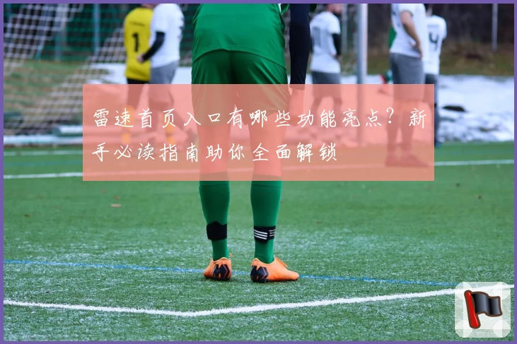 雷速首页入口有哪些功能亮点?新手必读指南助你全面解锁