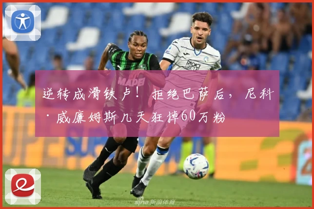 逆转成滑铁卢!拒绝巴萨后,尼科·威廉姆斯几天狂掉60万粉