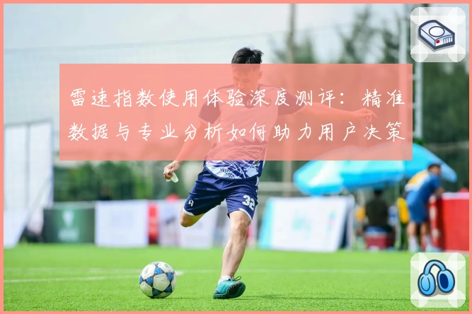 雷速指数使用体验深度测评：精准数据与专业分析如何助力用户决策