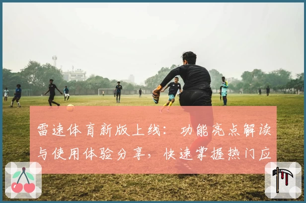 雷速体育新版上线：功能亮点解读与使用体验分享，快速掌握热门应用玩法
