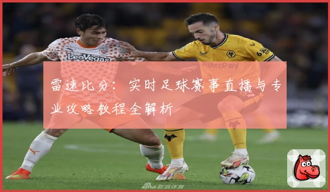 雷速比分:实时足球赛事直播与专业攻略教程全解析