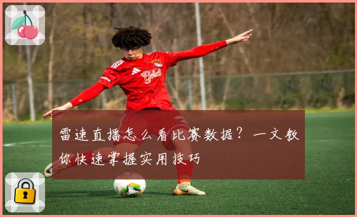 雷速直播怎么看比赛数据？一文教你快速掌握实用技巧