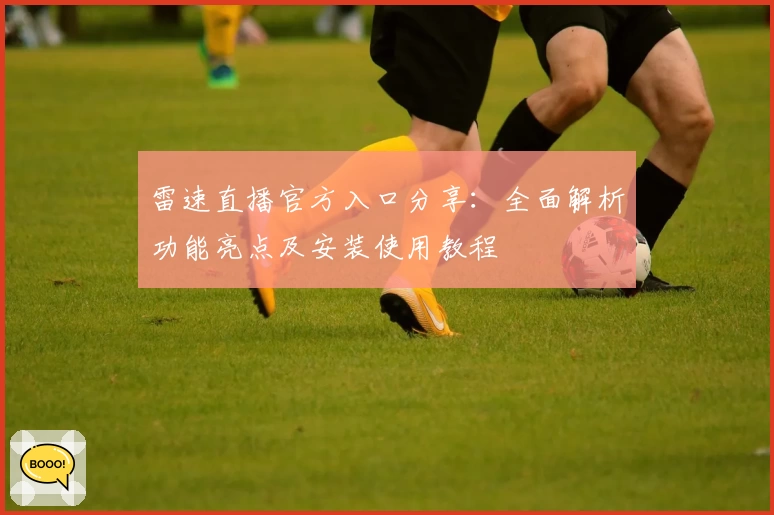 雷速直播官方入口分享：全面解析功能亮点及安装使用教程