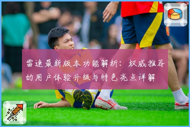 雷速最新版本功能解析：权威推荐的用户体验升级与特色亮点详解