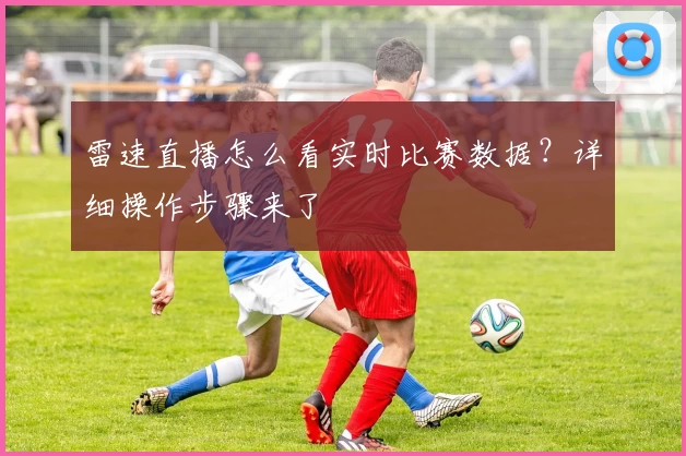 雷速直播怎么看实时比赛数据？详细操作步骤来了