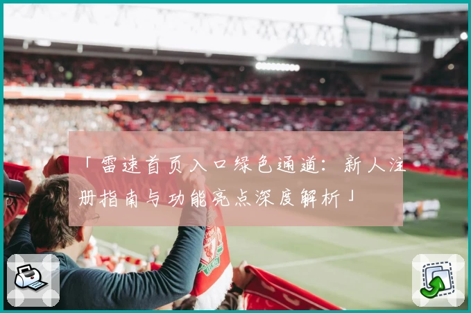 「雷速首页入口绿色通道：新人注册指南与功能亮点深度解析」
