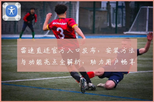 雷速直连官方入口发布，安装方法与功能亮点全解析，助力用户畅享极速体验