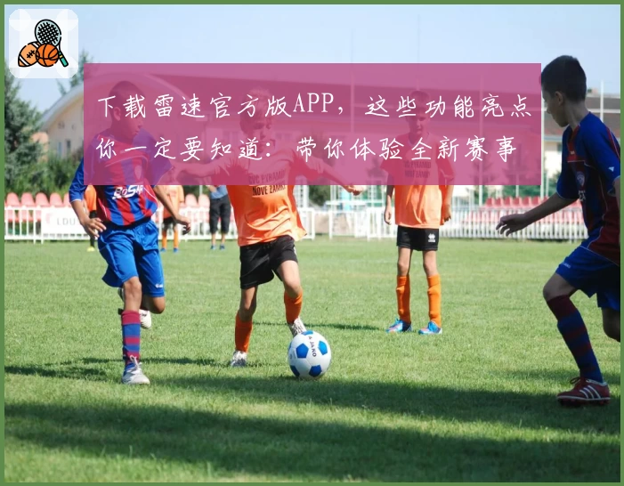 下载雷速官方版APP，这些功能亮点你一定要知道：带你体验全新赛事数据服务