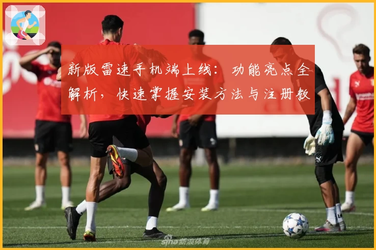 新版雷速手机端上线：功能亮点全解析，快速掌握安装方法与注册教程