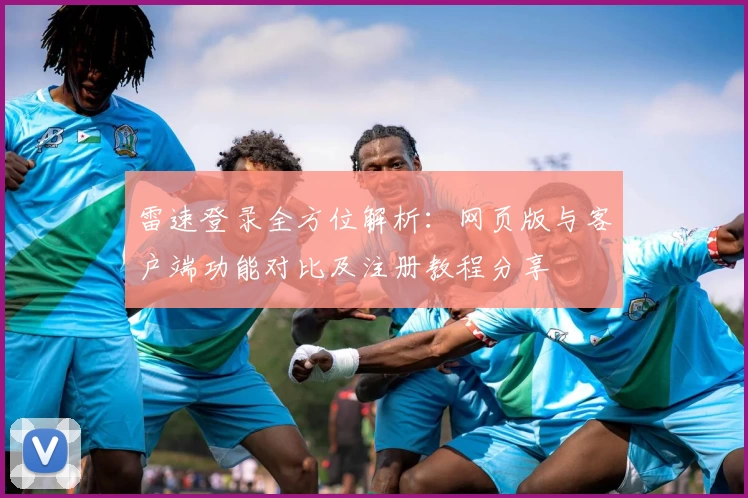雷速登录全方位解析：网页版与客户端功能对比及注册教程分享