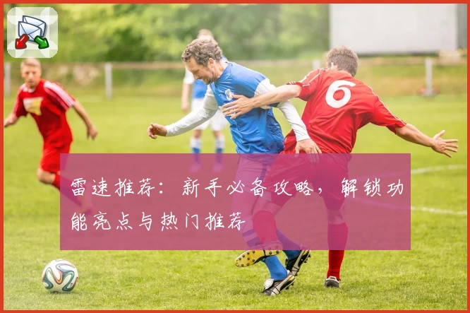 雷速推荐：新手必备攻略，解锁功能亮点与热门推荐