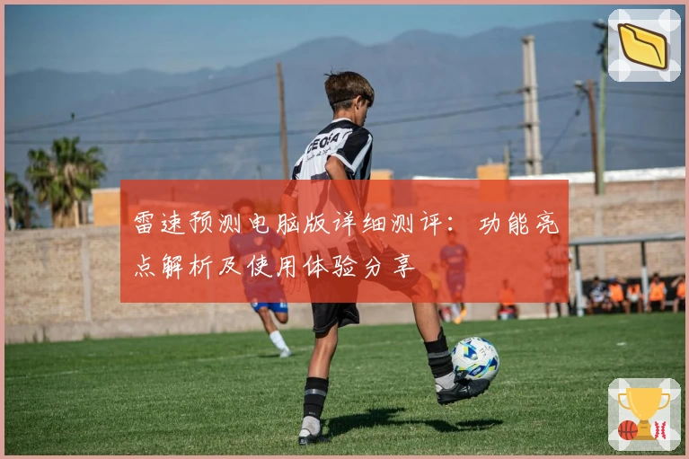 雷速预测电脑版详细测评：功能亮点解析及使用体验分享