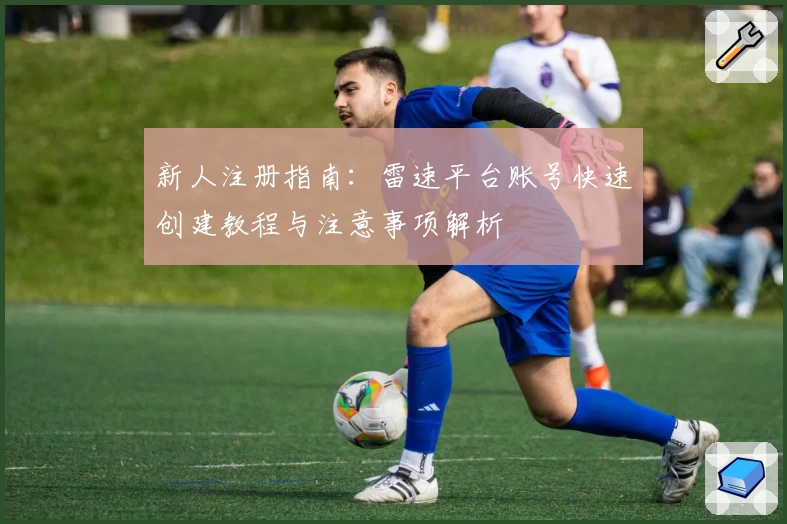新人注册指南:雷速平台账号快速创建教程与注意事项解析