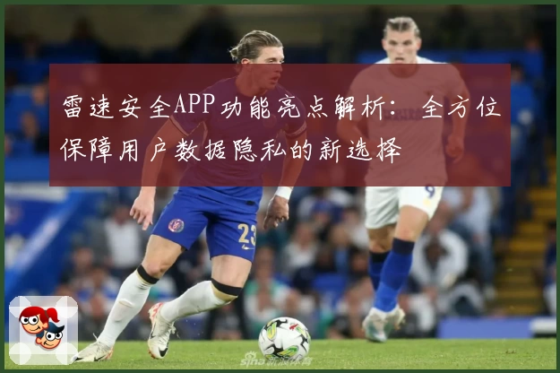 雷速安全APP功能亮点解析：全方位保障用户数据隐私的新选择