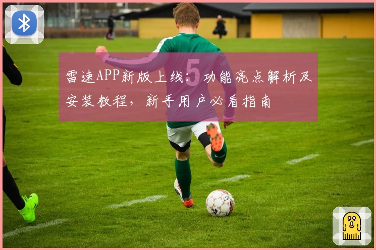 雷速APP新版上线：功能亮点解析及安装教程，新手用户必看指南