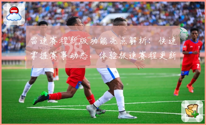 雷速赛程新版功能亮点解析：快速掌握赛事动态，体验极速赛程更新魅力