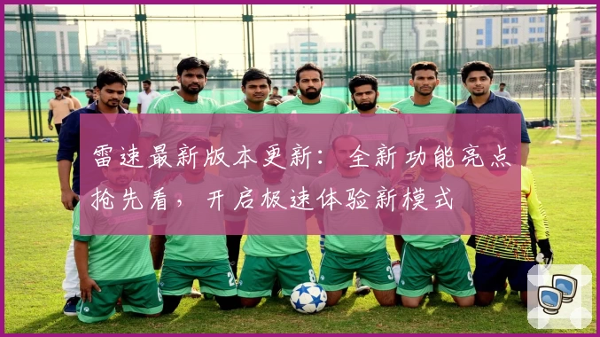 雷速最新版本更新：全新功能亮点抢先看，开启极速体验新模式