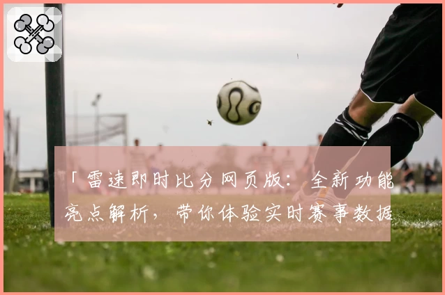 「雷速即时比分网页版：全新功能亮点解析，带你体验实时赛事数据的新纪元」