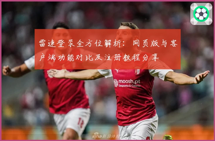 雷速登录全方位解析：网页版与客户端功能对比及注册教程分享
