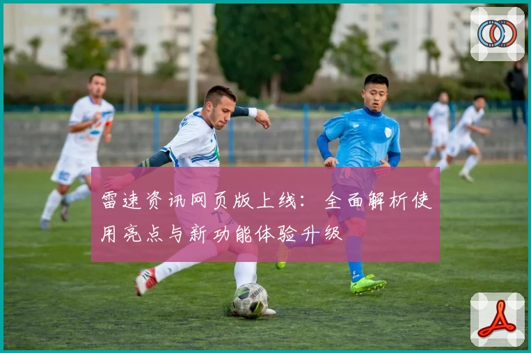 雷速资讯网页版上线:全面解析使用亮点与新功能体验升级