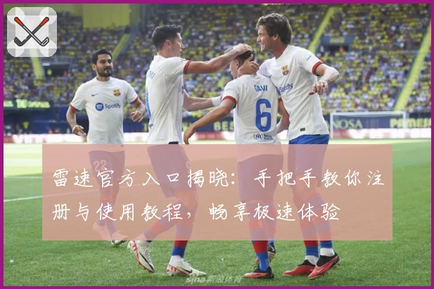 雷速官方入口揭晓：手把手教你注册与使用教程，畅享极速体验