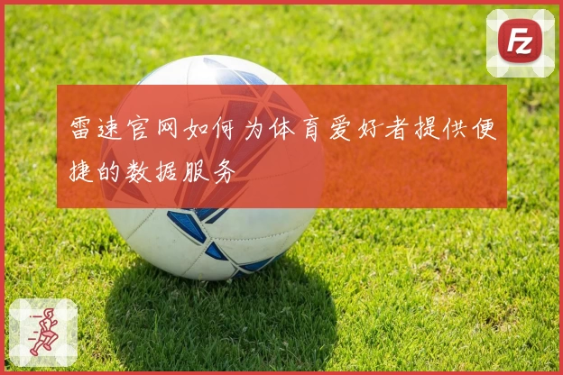 雷速官网如何为体育爱好者提供便捷的数据服务